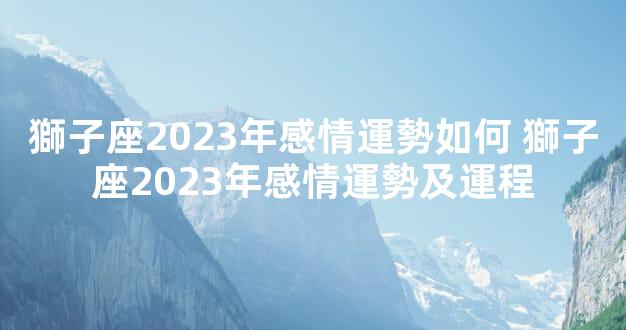 獅子座2023年感情運勢如何 獅子座2023年感情運勢及運程